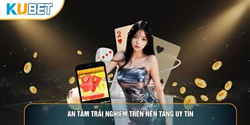 An tâm trải nghiệm trên nền tảng uy tín